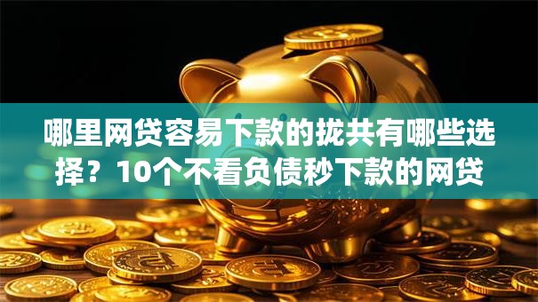 哪里网贷容易下款的拢共有哪些选择？10个不看负债秒下款的网贷app详解