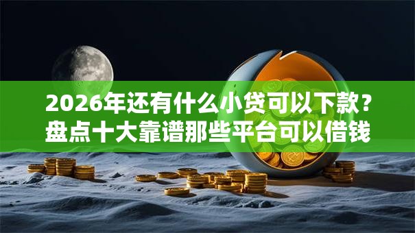 2026年还有什么小贷可以下款？盘点十大靠谱那些平台可以借钱