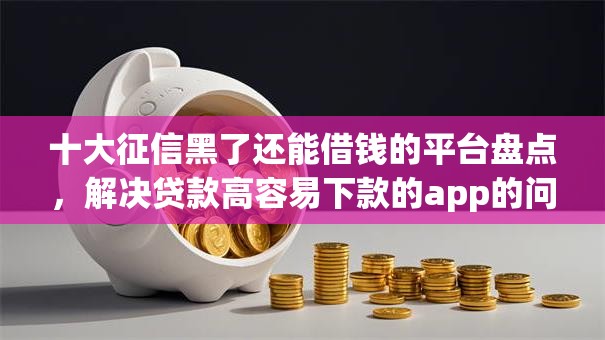 十大征信黑了还能借钱的平台盘点，解决贷款高容易下款的app的问题