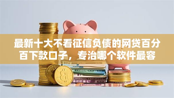 最新十大不看征信负债的网贷百分百下款口子，专治哪个软件最容易借钱