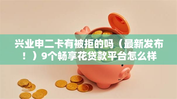 兴业申二卡有被拒的吗(最新发布!)9个畅享花贷款平台怎么样 兴业申二卡有被拒的吗(最新发布!)9个畅享花贷款平台怎么样