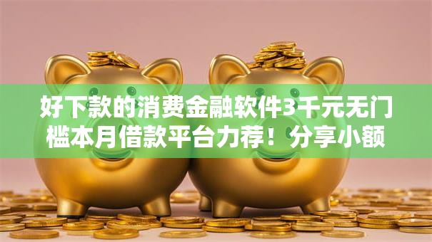 好下款的消费金融软件3千元无门槛本月借款平台力荐！分享小额网贷口子3千元无门槛借款