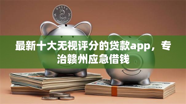 最新十大无视评分的贷款app，专治赣州应急借钱