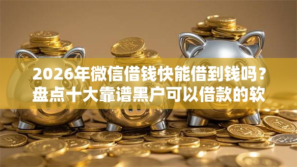 2026年微信借钱快能借到钱吗？盘点十大靠谱黑户可以借款的软件