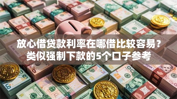 放心借贷款利率在哪借比较容易？类似强制下款的5个口子参考