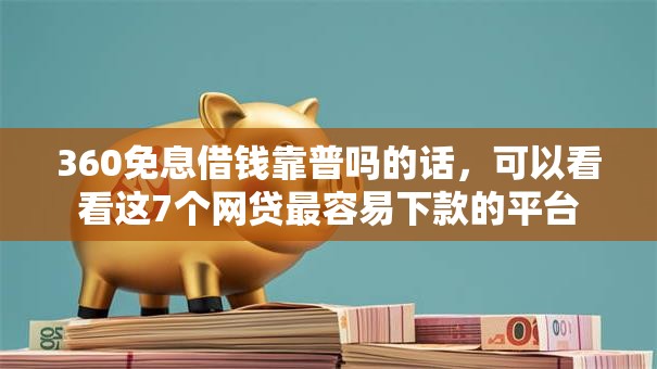 360免息借钱靠普吗的话，可以看看这7个网贷最容易下款的平台