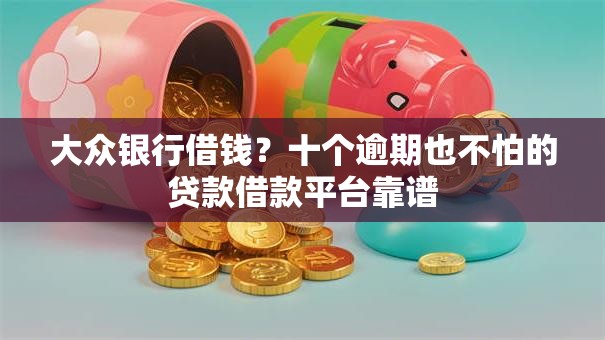 大众银行借钱？十个逾期也不怕的贷款借款平台靠谱