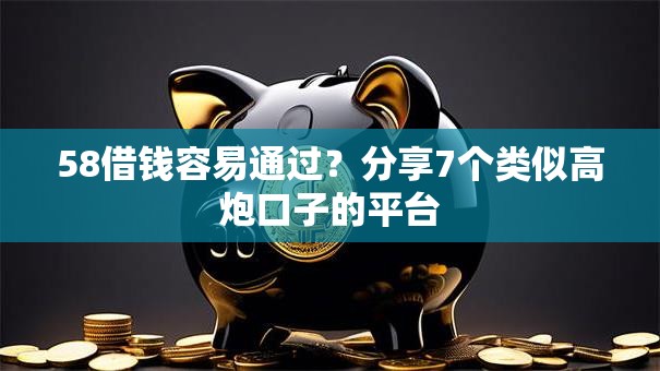 58借钱容易通过？分享7个类似高炮口子的平台