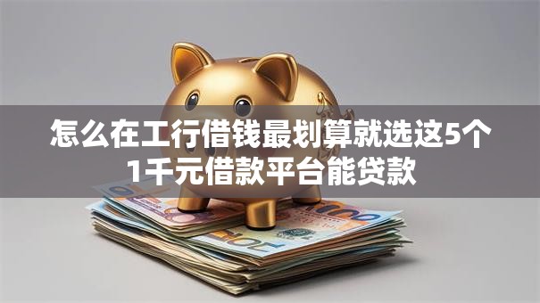 怎么在工行借钱最划算就选这5个1千元借款平台能贷款