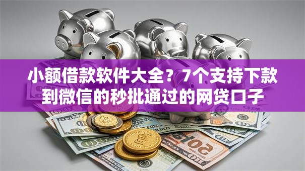 小额借款软件大全？7个支持下款到微信的秒批通过的网贷口子