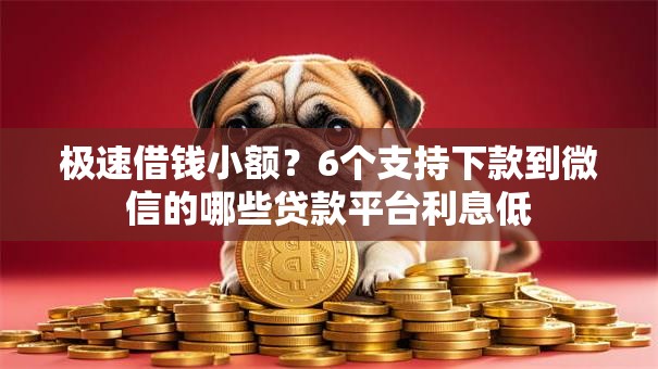 极速借钱小额？6个支持下款到微信的哪些贷款平台利息低