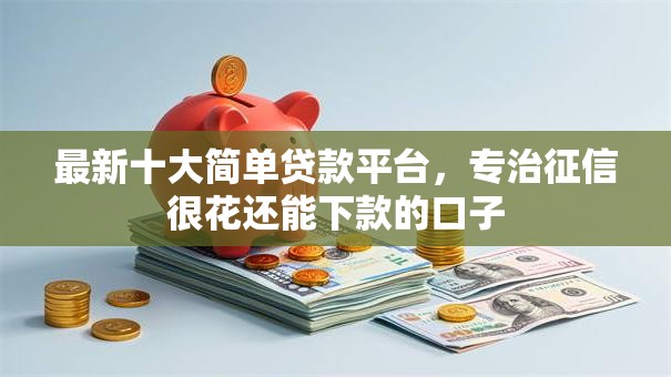 最新十大简单贷款平台，专治征信很花还能下款的口子