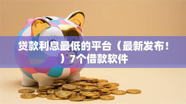 贷款利息最低的平台(最新发布!)7个借款软件 贷款利息最低的平台(最新发布!)7个借款软件