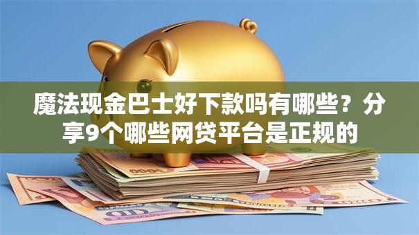 魔法现金巴士好下款吗有哪些？分享9个哪些网贷平台是正规的