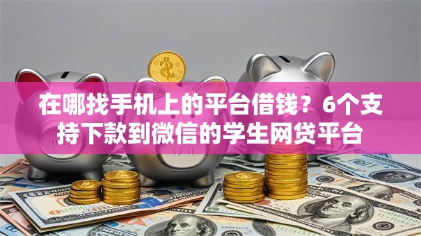 在哪找手机上的平台借钱？6个支持下款到微信的学生网贷平台