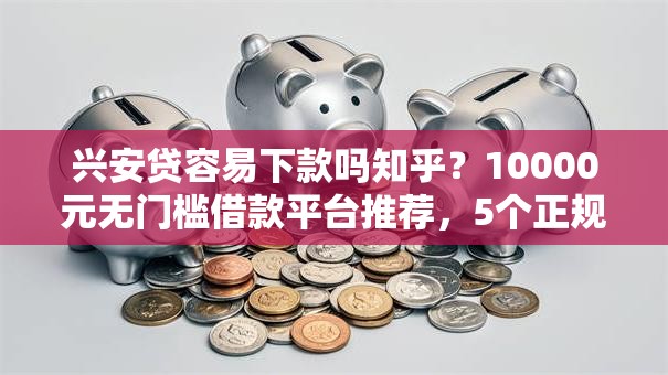 兴安贷容易下款吗知乎？10000元无门槛借款平台推荐，5个正规大额贷款平台盘点