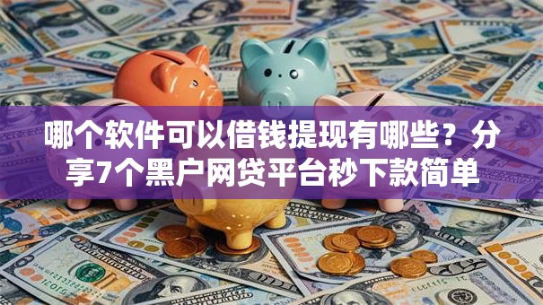 哪个软件可以借钱提现有哪些？分享7个黑户网贷平台秒下款简单