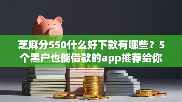 芝麻分550什么好下款有哪些？5个黑户也能借款的app推荐给你