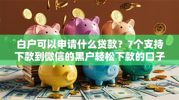 白户可以申请什么贷款?7个支持下款到微信的黑户轻松下款的口子 白户可以申请什么贷款?7个支持下款到微信的黑户轻松下款的口子