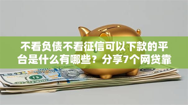 不看负债不看征信可以下款的平台是什么有哪些？分享7个网贷靠谱平台
