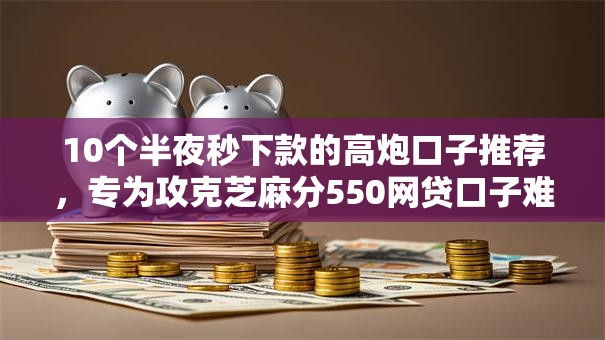 10个半夜秒下款的高炮口子推荐，专为攻克芝麻分550网贷口子难题
