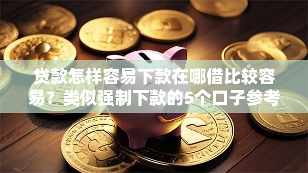 贷款怎样容易下款在哪借比较容易？类似强制下款的5个口子参考