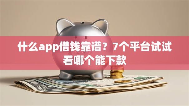什么app借钱靠谱？7个平台试试看哪个能下款