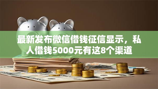 最新发布微信借钱征信显示，私人借钱5000元有这8个渠道