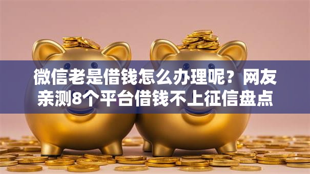 微信老是借钱怎么办理呢？网友亲测8个平台借钱不上征信盘点