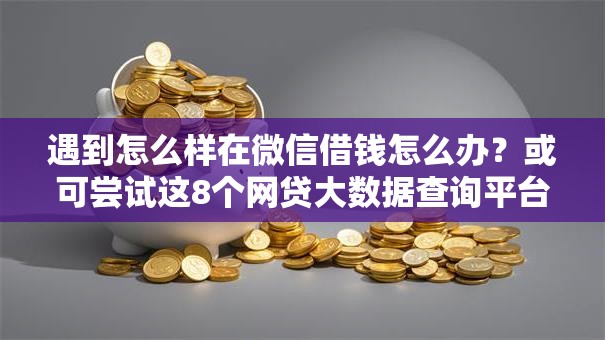 遇到怎么样在微信借钱怎么办？或可尝试这8个网贷大数据查询平台