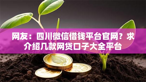 网友:四川微信借钱平台官网?求介绍几款网贷口子大全平台 网友:四川微信借钱平台官网?求介绍几款网贷口子大全平台
