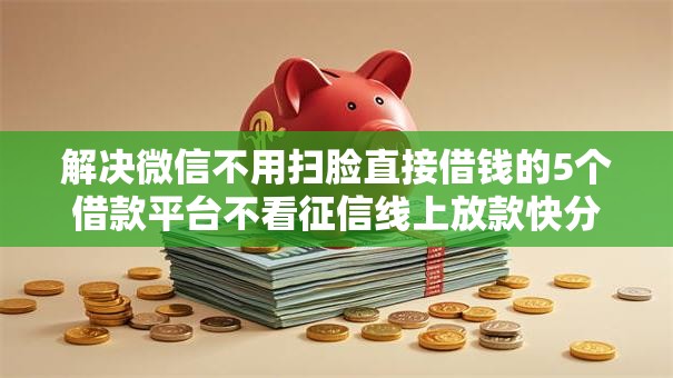 解决微信不用扫脸直接借钱的5个借款平台不看征信线上放款快分享