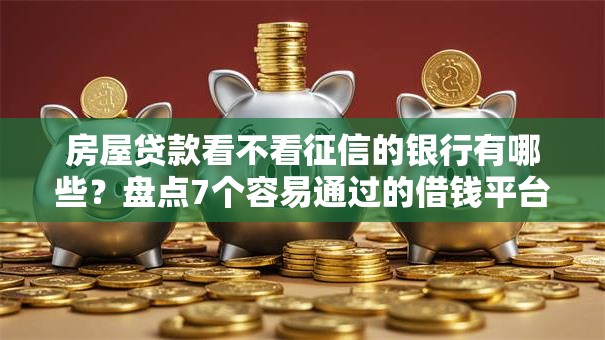 房屋贷款看不看征信的银行有哪些？盘点7个容易通过的借钱平台给你参考