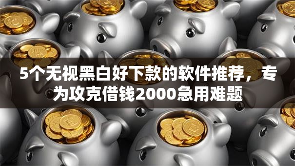 5个无视黑白好下款的软件推荐,专为攻克借钱2000急用难题 5个无视黑白好下款的软件推荐,专为攻克借钱2000急用难题