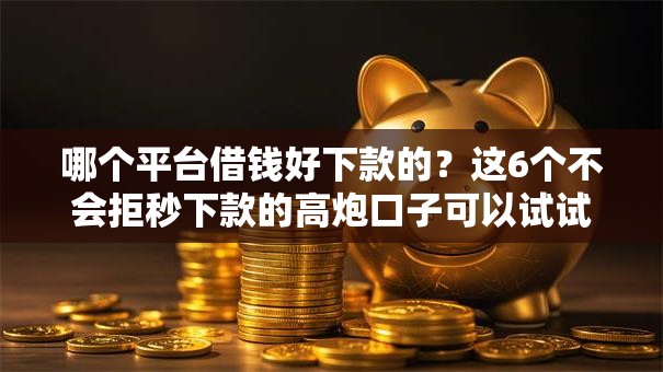 哪个平台借钱好下款的？这6个不会拒秒下款的高炮口子可以试试