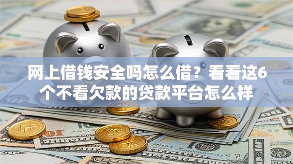 网上借钱安全吗怎么借？看看这6个不看欠款的贷款平台怎么样