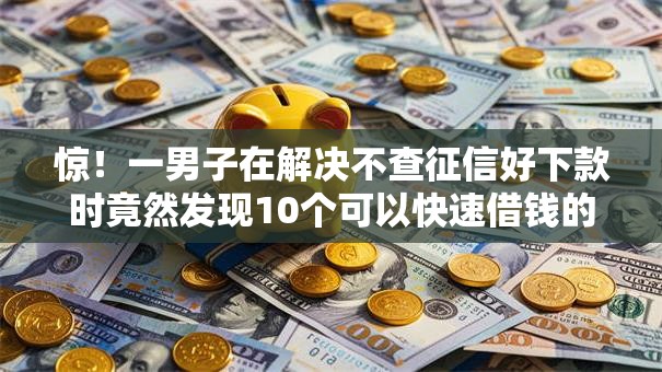 惊！一男子在解决不查征信好下款时竟然发现10个可以快速借钱的平台，事后分享了出来