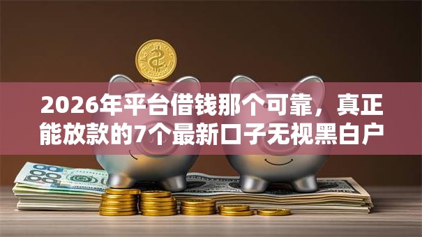2026年平台借钱那个可靠，真正能放款的7个最新口子无视黑白户网贷推荐