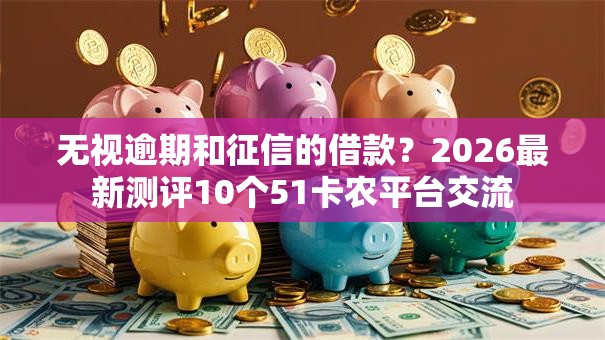 无视逾期和征信的借款？2026最新测评10个51卡农平台交流