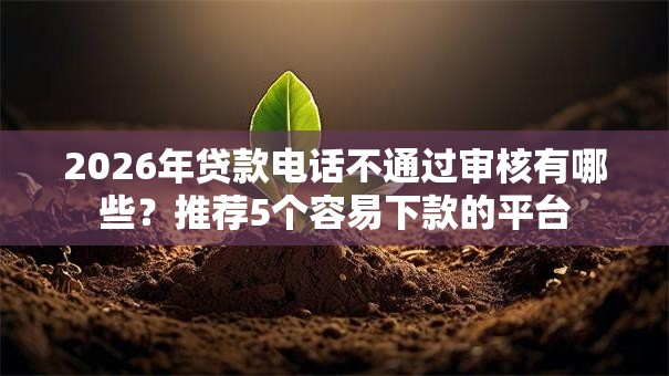 2026年贷款电话不通过审核有哪些？推荐5个容易下款的平台