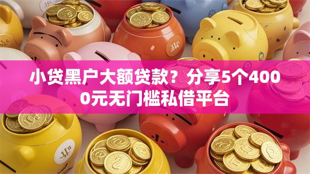 小贷黑户大额贷款？分享5个4000元无门槛私借平台