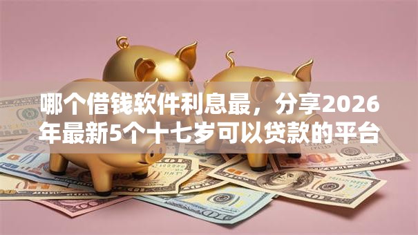 哪个借钱软件利息最，分享2026年最新5个十七岁可以贷款的平台