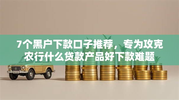 7个黑户下款口子推荐，专为攻克农行什么贷款产品好下款难题