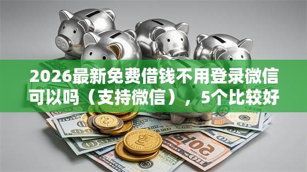 2026最新免费借钱不用登录微信可以吗（支持微信），5个比较好的小额贷款口子无私分享
