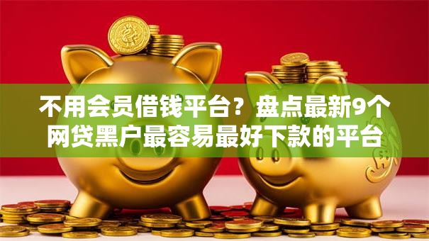 不用会员借钱平台？盘点最新9个网贷黑户最容易最好下款的平台