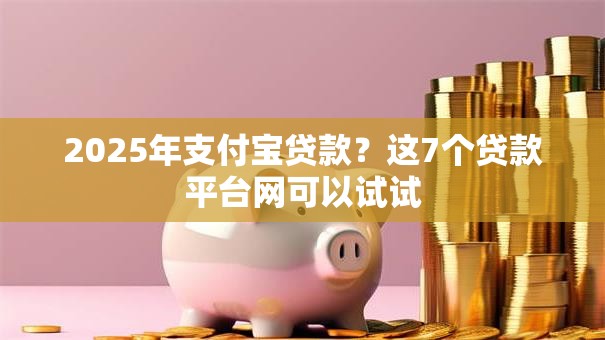 2025年支付宝贷款？这7个贷款平台网可以试试