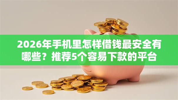 2026年手机里怎样借钱最安全有哪些？推荐5个容易下款的平台