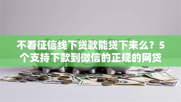 不看征信线下贷款能贷下来么？5个支持下款到微信的正规的网贷平台
