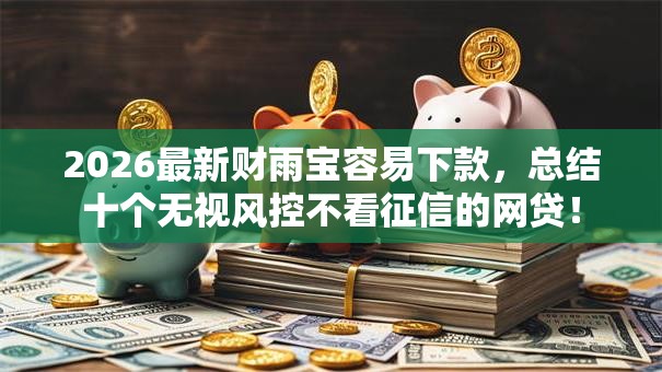 2026最新财雨宝容易下款，总结十个无视风控不看征信的网贷！