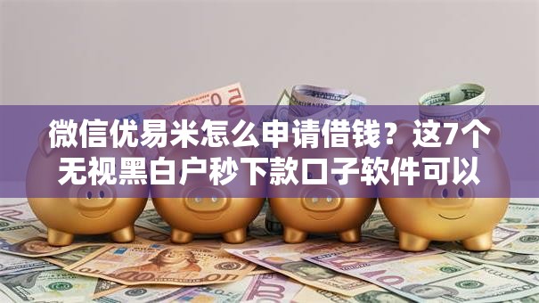 微信优易米怎么申请借钱？这7个无视黑白户秒下款口子软件可以试试